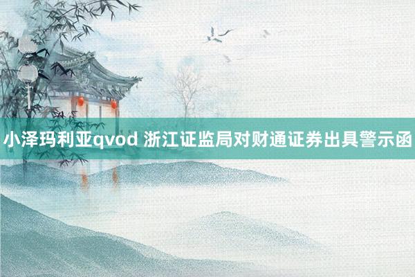 小泽玛利亚qvod 浙江证监局对财通证券出具警示函
