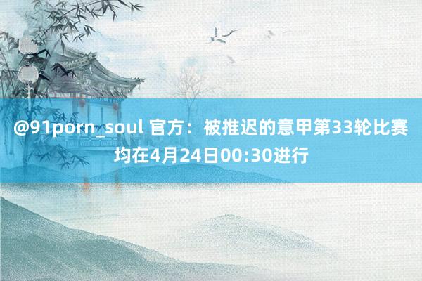 @91porn_soul 官方：被推迟的意甲第33轮比赛均在4月24日00:30进行