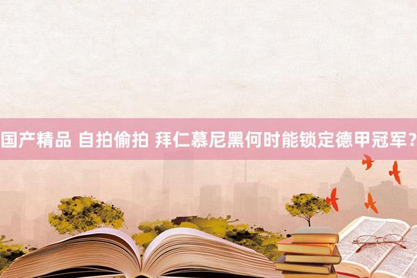 国产精品 自拍偷拍 拜仁慕尼黑何时能锁定德甲冠军？