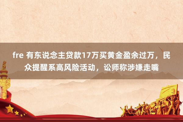fre 有东说念主贷款17万买黄金盈余过万，民众提醒系高风险活动，讼师称涉嫌走嘴