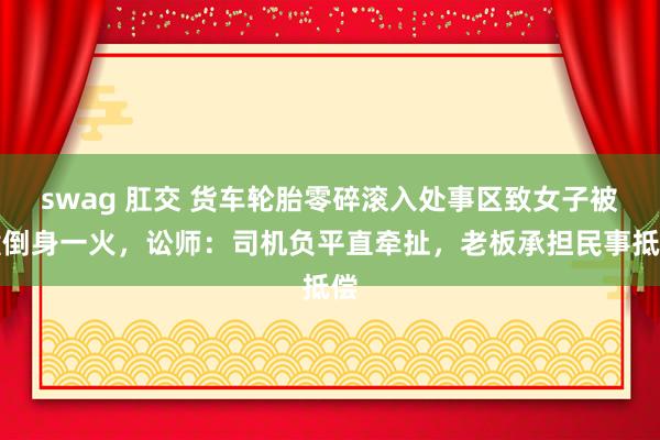 swag 肛交 货车轮胎零碎滚入处事区致女子被撞倒身一火，讼师：司机负平直牵扯，老板承担民事抵偿