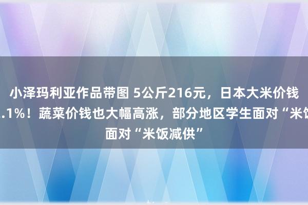 小泽玛利亚作品带图 5公斤216元，日本大米价钱高涨92.1%！蔬菜价钱也大幅高涨，部分地区学生面对“米饭减供”