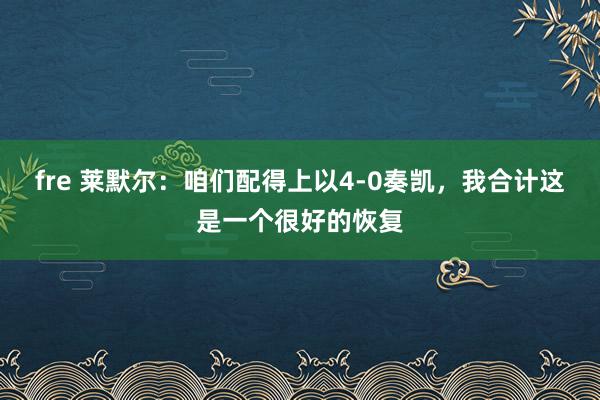 fre 莱默尔：咱们配得上以4-0奏凯，我合计这是一个很好的恢复