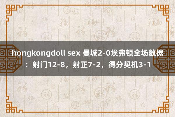 hongkongdoll sex 曼城2-0埃弗顿全场数据：射门12-8，射正7-2，得分契机3-1