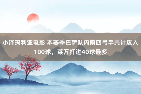 小泽玛利亚电影 本赛季巴萨队内前四弓手共计攻入100球，莱万打进40球最多