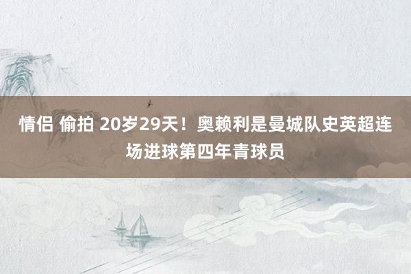 情侣 偷拍 20岁29天！奥赖利是曼城队史英超连场进球第四年青球员