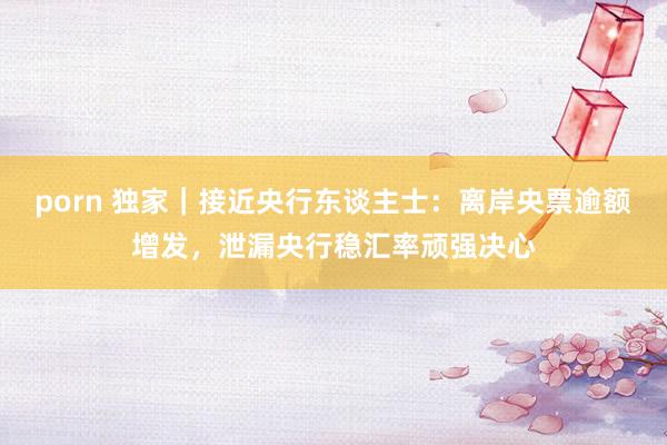 porn 独家｜接近央行东谈主士：离岸央票逾额增发，泄漏央行稳汇率顽强决心