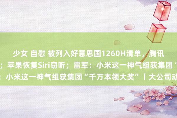 少女 自慰 被列入好意思国1260H清单，腾讯控股、宁德时间等恢复；苹果恢复Siri窃听；雷军：小米这一神气组获集团“千万本领大奖”丨大公司动态