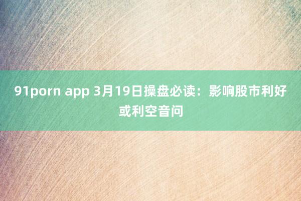 91porn app 3月19日操盘必读：影响股市利好或利空音问
