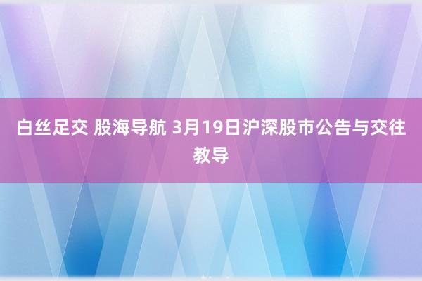 白丝足交 股海导航 3月19日沪深股市公告与交往教导