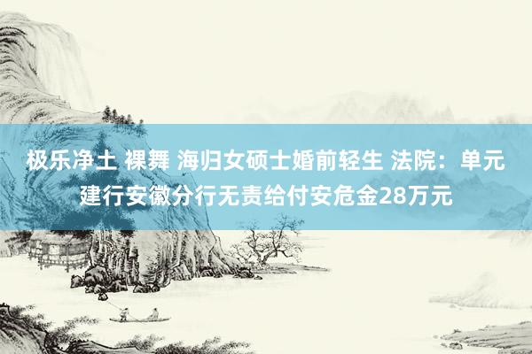 极乐净土 裸舞 海归女硕士婚前轻生 法院：单元建行安徽分行无责给付安危金28万元