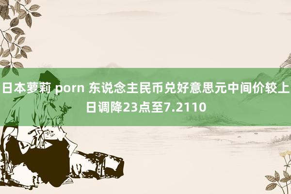 日本萝莉 porn 东说念主民币兑好意思元中间价较上日调降23点至7.2110