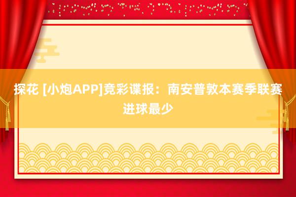 探花 [小炮APP]竞彩谍报：南安普敦本赛季联赛进球最少