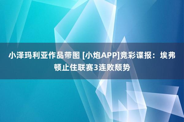 小泽玛利亚作品带图 [小炮APP]竞彩谍报：埃弗顿止住联赛3连败颓势
