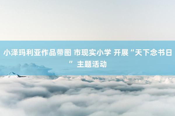 小泽玛利亚作品带图 市现实小学 开展“天下念书日” 主题活动