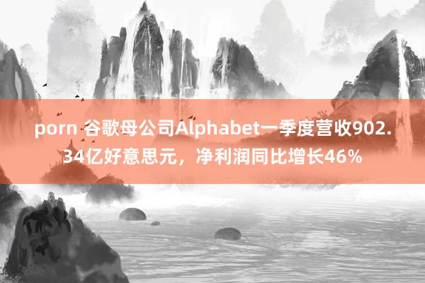 porn 谷歌母公司Alphabet一季度营收902.34亿好意思元，净利润同比增长46%