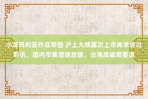 小泽玛利亚作品带图 沪上大姨屡次上市肯求终过聆讯，国内市集增速放缓，出海成破局要道