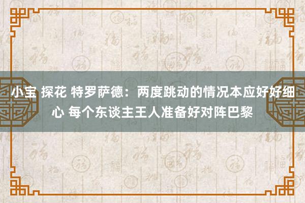 小宝 探花 特罗萨德：两度跳动的情况本应好好细心 每个东谈主王人准备好对阵巴黎