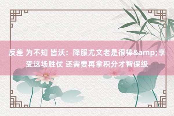 反差 为不知 皆沃：降服尤文老是很棒&享受这场胜仗 还需要再拿积分才智保级