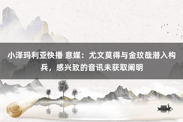 小泽玛利亚快播 意媒：尤文莫得与金玟哉潜入构兵，感兴致的音讯未获取阐明