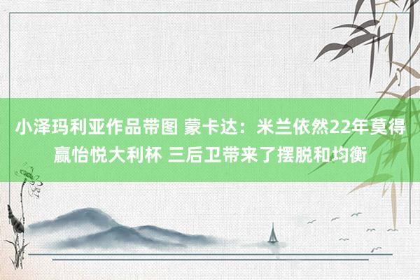 小泽玛利亚作品带图 蒙卡达：米兰依然22年莫得赢怡悦大利杯 三后卫带来了摆脱和均衡