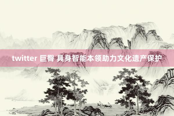 twitter 巨臀 具身智能本领助力文化遗产保护