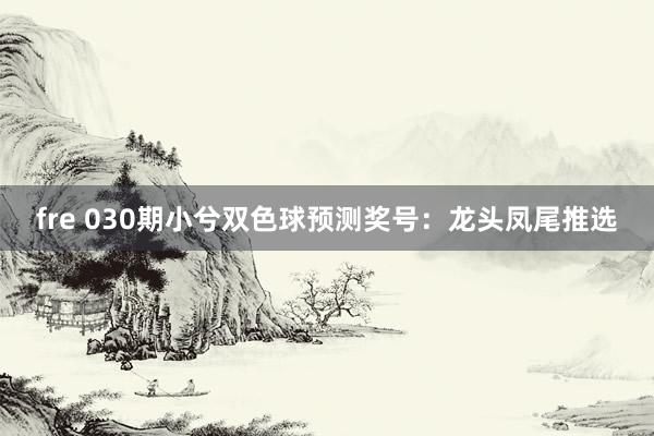 fre 030期小兮双色球预测奖号：龙头凤尾推选