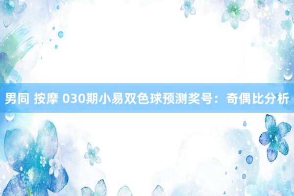 男同 按摩 030期小易双色球预测奖号：奇偶比分析