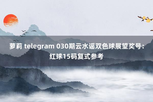 萝莉 telegram 030期云水谣双色球展望奖号：红球15码复式参考