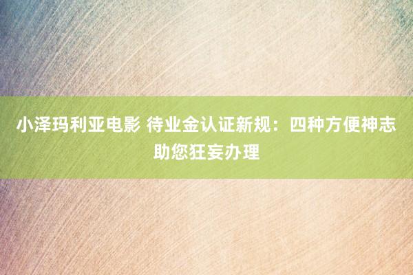 小泽玛利亚电影 待业金认证新规：四种方便神志助您狂妄办理