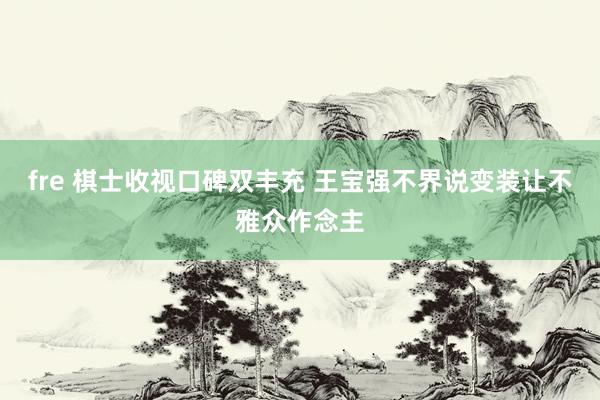 fre 棋士收视口碑双丰充 王宝强不界说变装让不雅众作念主