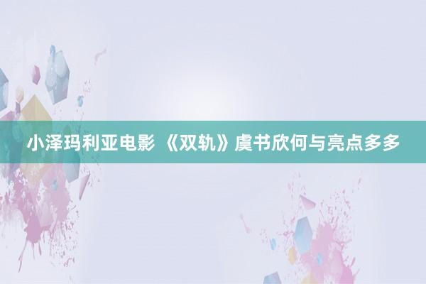 小泽玛利亚电影 《双轨》虞书欣何与亮点多多