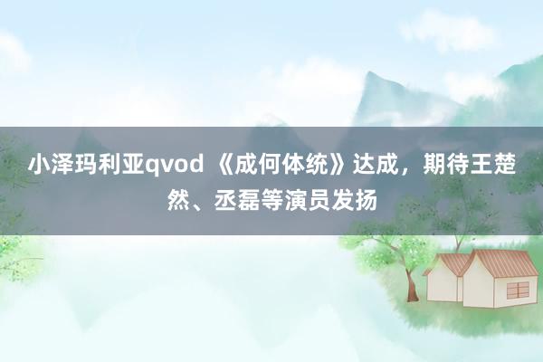 小泽玛利亚qvod 《成何体统》达成，期待王楚然、丞磊等演员发扬