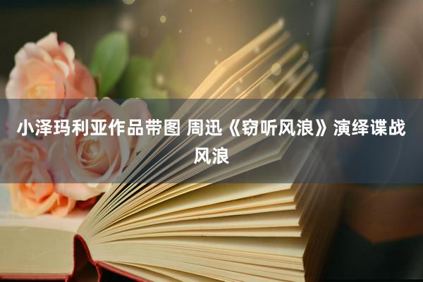 小泽玛利亚作品带图 周迅《窃听风浪》演绎谍战风浪