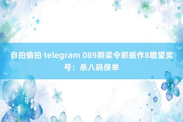 自拍偷拍 telegram 089期梁令郎振作8瞻望奖号：杀八码保举