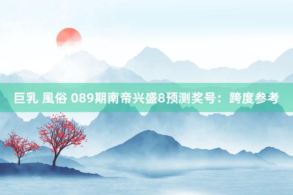 巨乳 風俗 089期南帝兴盛8预测奖号：跨度参考